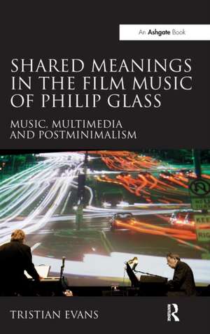 Shared Meanings in the Film Music of Philip Glass: Music, Multimedia and Postminimalism de Tristian Evans