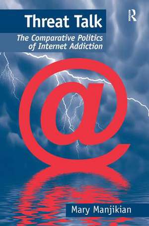 Threat Talk: The Comparative Politics of Internet Addiction de Mary Manjikian