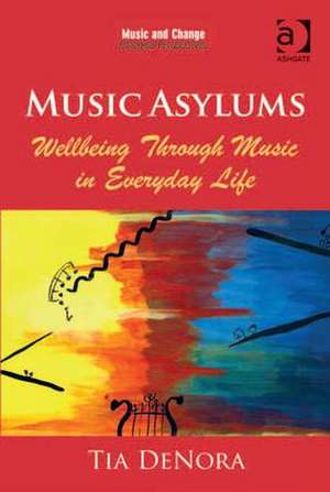 Music Asylums: Wellbeing Through Music in Everyday Life de Tia DeNora