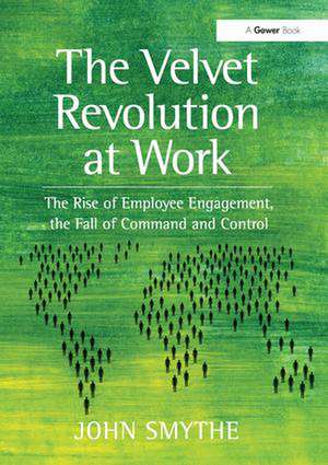 The Velvet Revolution at Work: The Rise of Employee Engagement, the Fall of Command and Control de John Smythe