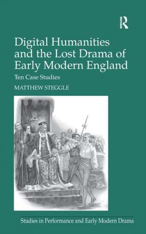 Digital Humanities and the Lost Drama of Early Modern England: Ten Case Studies de Matthew Steggle