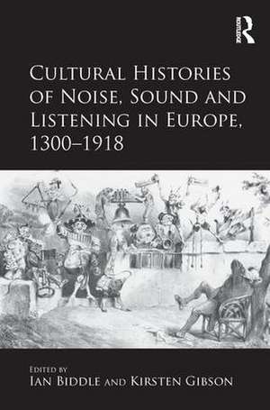 Cultural Histories of Noise, Sound and Listening in Europe, 1300-1918 de Kirsten Gibson