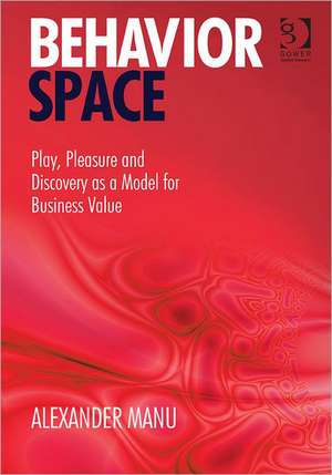 Behavior Space: Play, Pleasure and Discovery as a Model for Business Value de Alexander Manu