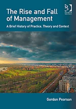 The Rise and Fall of Management: A Brief History of Practice, Theory and Context de Gordon Pearson