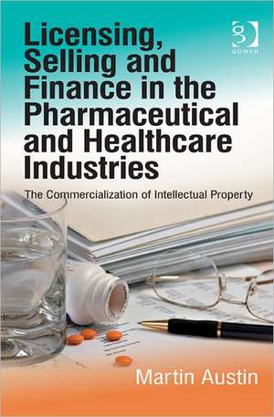 Licensing, Selling and Finance in the Pharmaceutical and Healthcare Industries: The Commercialization of Intellectual Property de Martin Austin