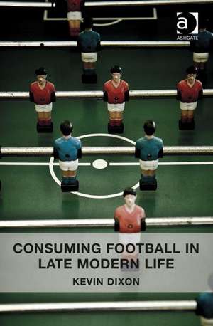 Consuming Football in Late Modern Life de Kevin Dixon