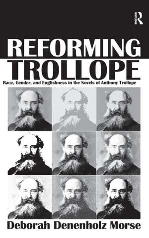 Reforming Trollope: Race, Gender, and Englishness in the Novels of Anthony Trollope de Deborah Denenholz Morse