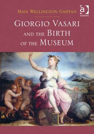 Giorgio Vasari and the Birth of the Museum de Maia Wellington Gahtan