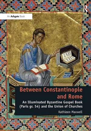 Between Constantinople and Rome: An Illuminated Byzantine Gospel Book (Paris gr. 54) and the Union of Churches de Kathleen Maxwell