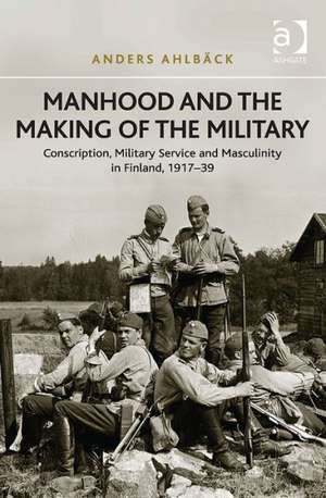 Manhood and the Making of the Military: Conscription, Military Service and Masculinity in Finland, 1917–39 de Anders Ahlbäck