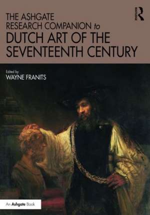 The Ashgate Research Companion to Dutch Art of the Seventeenth Century de Wayne Franits