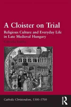 A Cloister on Trial: Religious Culture and Everyday Life in Late Medieval Hungary de Gabriella Erdélyi