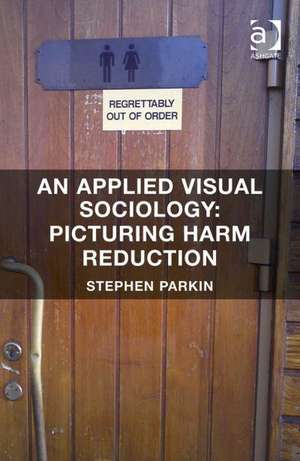 An Applied Visual Sociology: Picturing Harm Reduction de Stephen Parkin