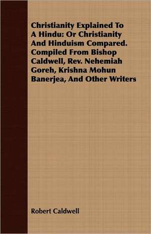 Christianity Explained to a Hindu: Or Christianity and Hinduism Compared. Compiled from Bishop Caldwell, REV. Nehemiah Goreh, Krishna Mohun Banerjea, de Robert Caldwell