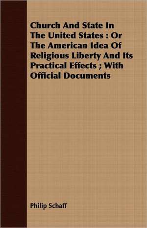 Church and State in the United States: Or the American Idea of Religious Liberty and Its Practical Effects; With Official Documents de Philip Schaff