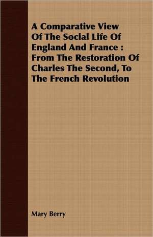 A Comparative View of the Social Life of England and France: From the Restoration of Charles the Second, to the French Revolution de Mary Berry