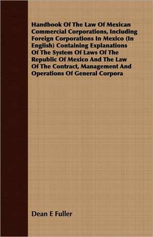 Handbook of the Law of Mexican Commercial Corporations, Including Foreign Corporations in Mexico (in English) Containing Explanations of the System of: A Story of Old-Time Memories de Dean E Fuller