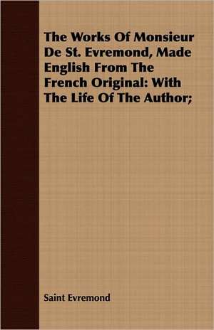 The Works of Monsieur de St. Evremond, Made English from the French Original: With the Life of the Author; de Saint Evremond