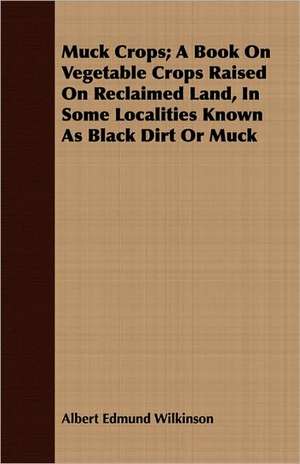 Muck Crops; A Book on Vegetable Crops Raised on Reclaimed Land, in Some Localities Known as Black Dirt or Muck: Sketches of Country Life and Sport in England & Scotland de Albert Edmund Wilkinson