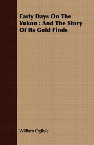 Early Days on the Yukon: And the Story of Its Gold Finds de William Ogilvie