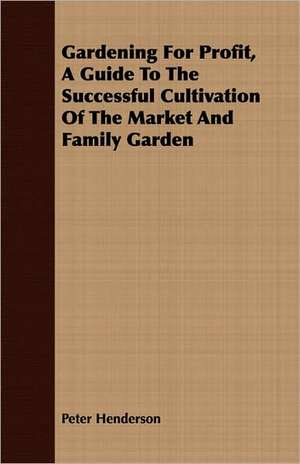 Gardening for Profit, a Guide to the Successful Cultivation of the Market and Family Garden: Some Account of the Ellis, Pemberton, Willard, Prescott, Titcomb, Sewall, and Longfellow, and Allied Families de Peter Henderson