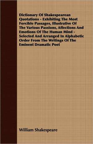 Dictionary of Shakespearean Quotations - Exhibiting the Most Forcible Passages, Illustrative of the Various Passions, Affections and Emotions of the H: Containing the Apology of Socrates, Crito, Phaedo, and Protagoras de William Shakespeare