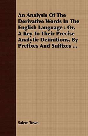 An Analysis of the Derivative Words in the English Language: Or, a Key to Their Precise Analytic Definitions, by Prefixes and Suffixes ... de Salem Town