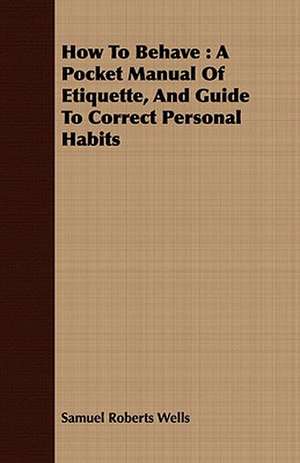 How to Behave: A Pocket Manual of Etiquette, and Guide to Correct Personal Habits de Samuel Roberts Wells