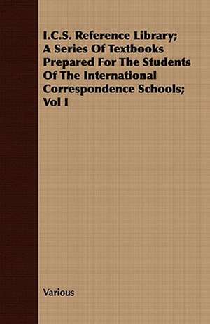 I.C.S. Reference Library; A Series of Textbooks Prepared for the Students of the International Correspondence Schools; Vol I de various