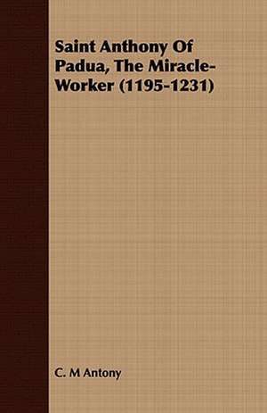 Saint Anthony of Padua, the Miracle-Worker (1195-1231) de C. M. Antony