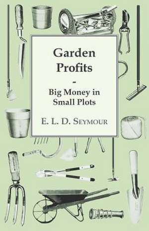 Garden Profits, Big Money in Small Plots: A Practical Guide to the Picking, Sorting, Packing, Storing, Shipping, and Marketing of Fruit de E. L. D. Seymour