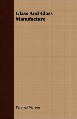 Glass and Glass Manufacture: Treating Also of the Part Borne by Jimmie Dun in the Days, 1871-1886 de Percival Marson