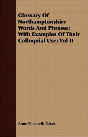 Glossary of Northamptonshire Words and Phrases; With Examples of Their Colloquial Use; Vol II de Anne Elizabeth Baker