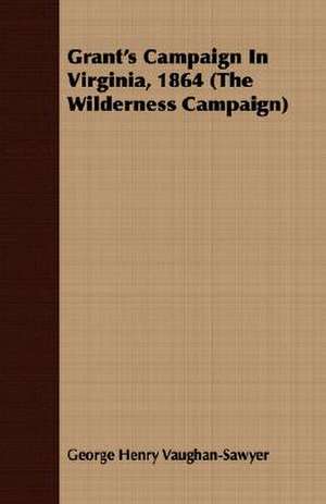 Grant's Campaign in Virginia, 1864 (the Wilderness Campaign): A Biography (Based on the Canonical Books of the Theravadin) de George Henry Vaughan-Sawyer