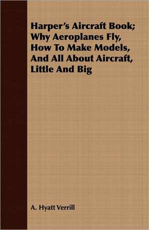 Harper's Aircraft Book; Why Aeroplanes Fly, How to Make Models, and All about Aircraft, Little and Big: For Use in Elementary Schools de A. Hyatt Verrill