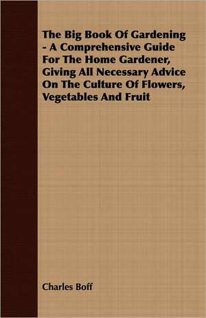 The Big Book of Gardening - A Comprehensive Guide for the Home Gardener, Giving All Necessary Advice on the Culture of Flowers, Vegetables and Fruit: From Aristippus to Spencer de Charles Boff