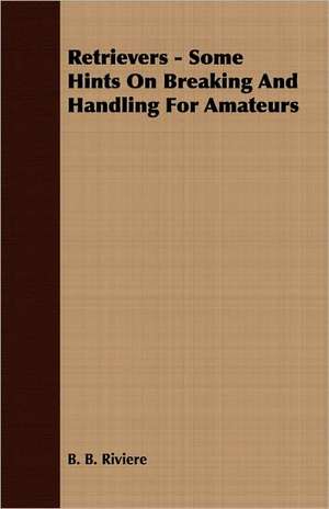 Retrievers - Some Hints on Breaking and Handling for Amateurs: Making and Repairing de B. B. Riviere