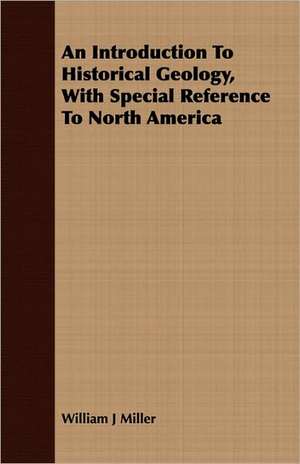 An Introduction to Historical Geology, with Special Reference to North America: Being the Notes of an Eye-Witness, Which Set Forth in Some Detail, from Day to Day, the Real Story of the Siege and Sa de William J. Miller