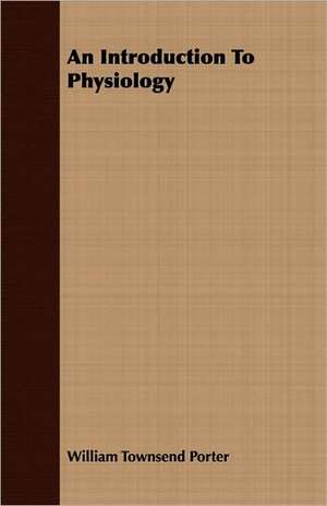 An Introduction to Physiology: Being the Notes of an Eye-Witness, Which Set Forth in Some Detail, from Day to Day, the Real Story of the Siege and Sa de William Townsend Porter