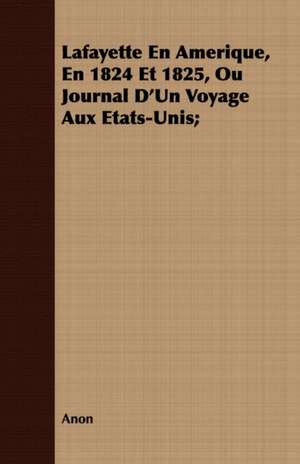 Lafayette En Amerique, En 1824 Et 1825, Ou Journal D'Un Voyage Aux Etats-Unis; de Anon