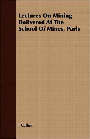 Lectures on Mining Delivered at the School of Mines, Paris: The Representative Men of Germany, France, England and Scotland de J Callon