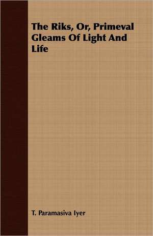 The Riks, Or, Primeval Gleams of Light and Life: With Especial Reference to Garden Varieties de T. Paramasiva Iyer