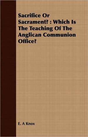 Sacrifice or Sacrament?: Which Is the Teaching of the Anglican Communion Office? de E. A Knox