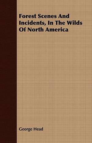 Forest Scenes and Incidents, in the Wilds of North America: Embracing the Elementary Principles of Mechanics, Hydrostatics, Hydraulics, Pneumatics, de George Head