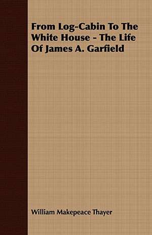 From Log-Cabin to the White House - The Life of James A. Garfield: Embracing the Elementary Principles of Mechanics, Hydrostatics, Hydraulics, Pneumatics, de William Makepeace Thayer