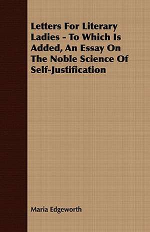 Letters for Literary Ladies - To Which Is Added, an Essay on the Noble Science of Self-Justification: Embracing the Elementary Principles of Mechanics, Hydrostatics, Hydraulics, Pneumatics, de Maria Edgeworth