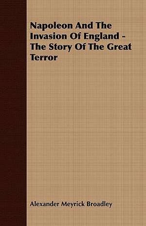 Napoleon and the Invasion of England - The Story of the Great Terror: Embracing the Elementary Principles of Mechanics, Hydrostatics, Hydraulics, Pneumatics, de Alexander Meyrick Broadley