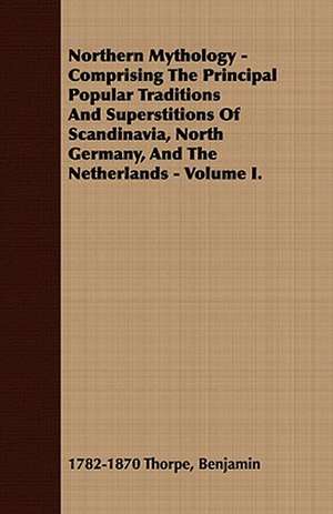 Northern Mythology - Comprising the Principal Popular Traditions and Superstitions of Scandinavia, North Germany, and the Netherlands - Volume I. de Benjamin Thorpe