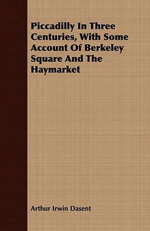 Piccadilly in Three Centuries, with Some Account of Berkeley Square and the Haymarket: Embracing the Elementary Principles of Mechanics, Hydrostatics, Hydraulics, Pneumatics, de Arthur Irwin Dasent