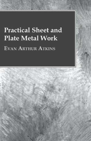 Practical Sheet and Plate Metal Work: Embracing the Elementary Principles of Mechanics, Hydrostatics, Hydraulics, Pneumatics, de Evan Arthur Atkins